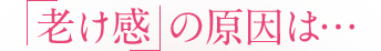 「老け感」の原因は…